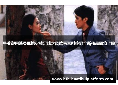 星爷御用演员再携少林足球之风续写喜剧传奇全新作品即将上映
